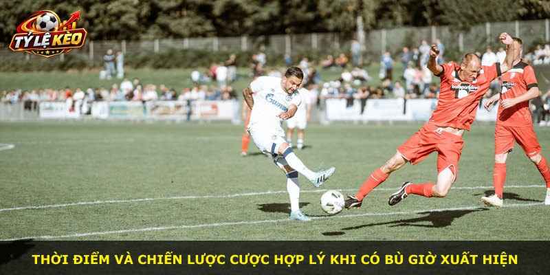 Thời điểm và chiến lược cược hợp lý khi có bù giờ xuất hiện