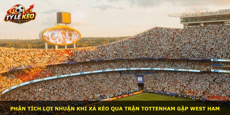 Phân tích lợi nhuận khi xả kèo qua trận Tottenham gặp West Ham