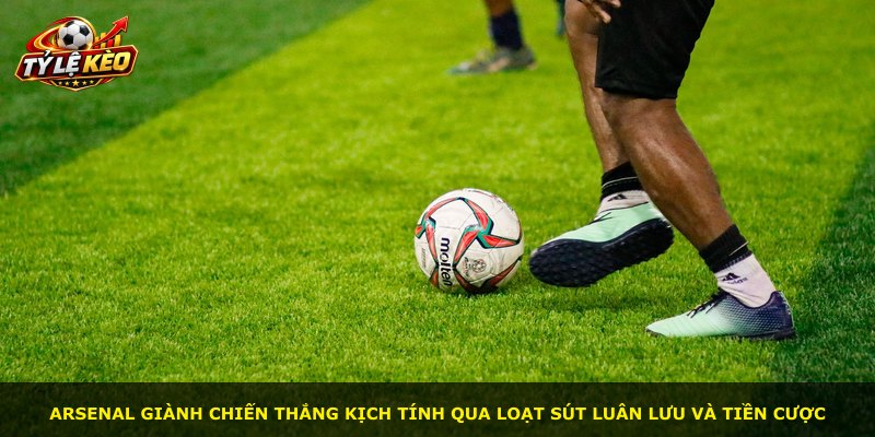 Arsenal giành chiến thắng kịch tính qua loạt sút luân lưu và tiền cược