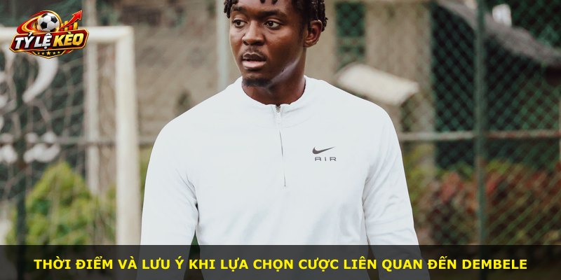 Thời điểm và lưu ý khi lựa chọn cược liên quan đến Dembele
