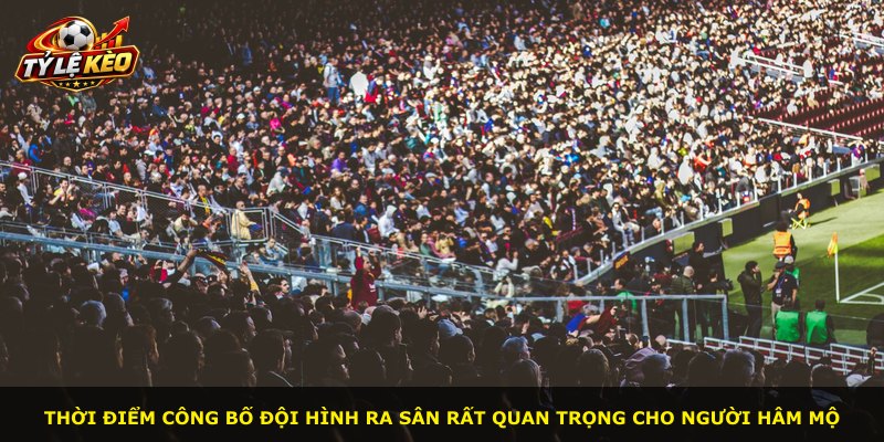 Thời điểm công bố đội hình ra sân rất quan trọng cho người hâm mộ