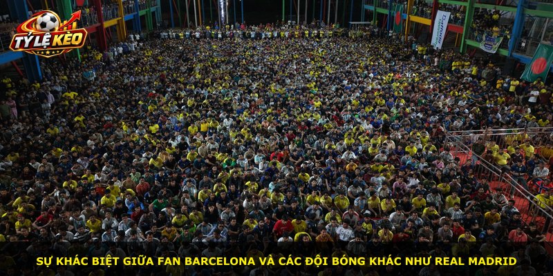 Sự khác biệt giữa fan Barcelona và các đội bóng khác như Real Madrid