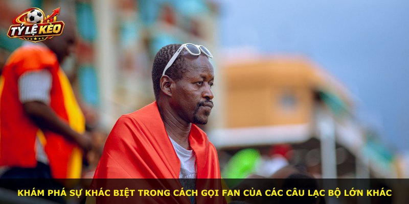 Khám phá sự khác biệt trong cách gọi fan của các câu lạc bộ lớn khác