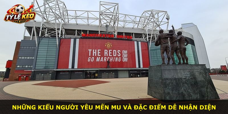 Những kiểu người yêu mến MU và đặc điểm dễ nhận diện