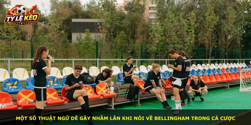 Một số thuật ngữ dễ gây nhầm lẫn khi nói về Bellingham trong cá cược