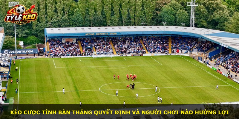 Kèo cược tính bàn thắng quyết định và người chơi nào hưởng lợi