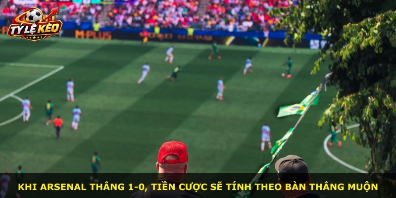 Khi Arsenal thắng 1-0, tiền cược sẽ tính theo bàn thắng muộn