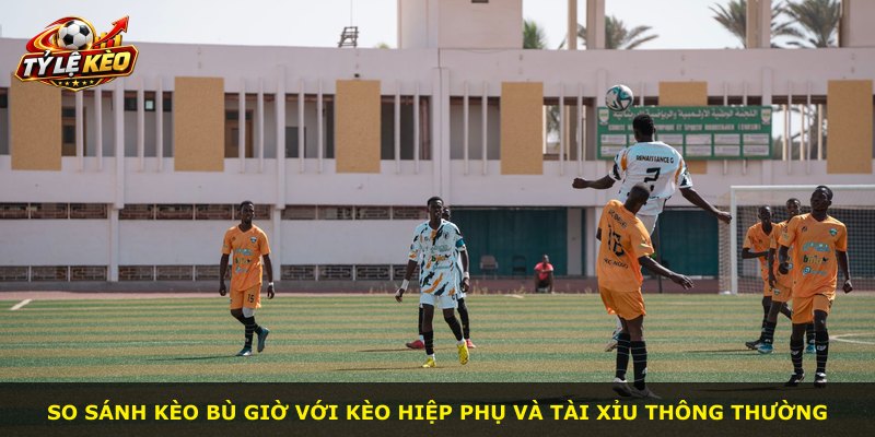 So sánh kèo bù giờ với kèo hiệp phụ và tài xỉu thông thường