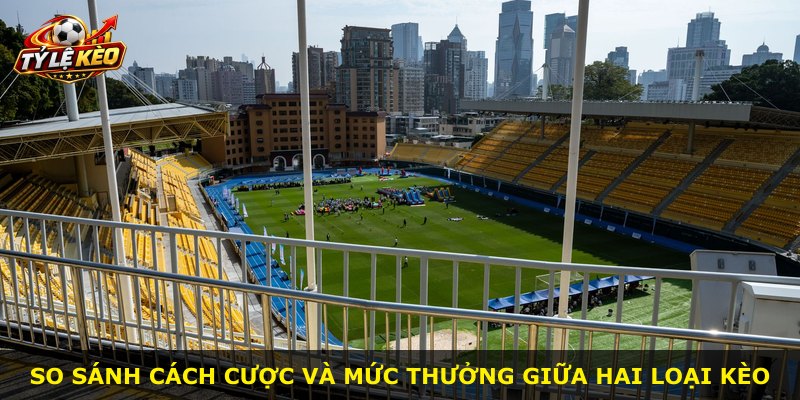 So sánh cách cược và mức thưởng giữa hai loại kèo