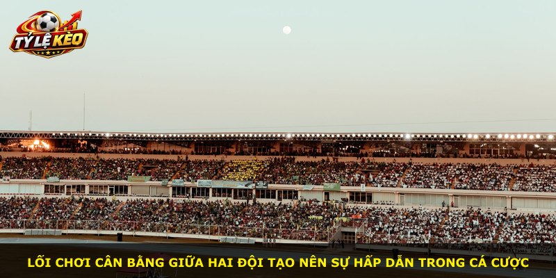 Lối chơi cân bằng giữa hai đội tạo nên sự hấp dẫn trong cá cược