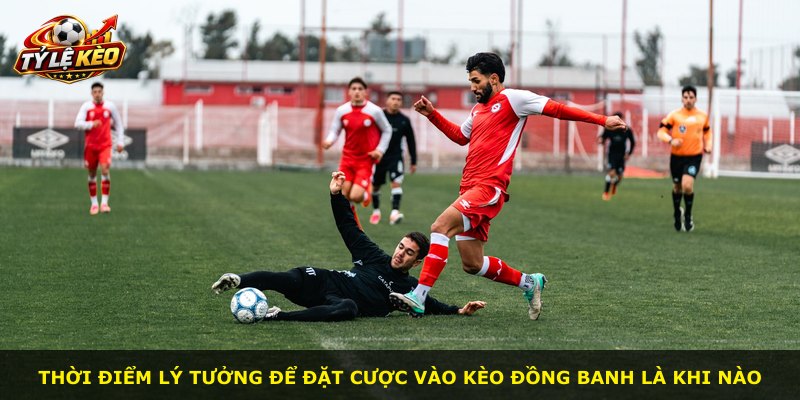 Thời điểm lý tưởng để đặt cược vào kèo đồng banh là khi nào
