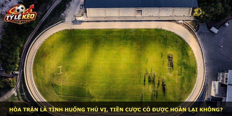 Hòa trận là tình huống thú vị, tiền cược có được hoàn lại không?