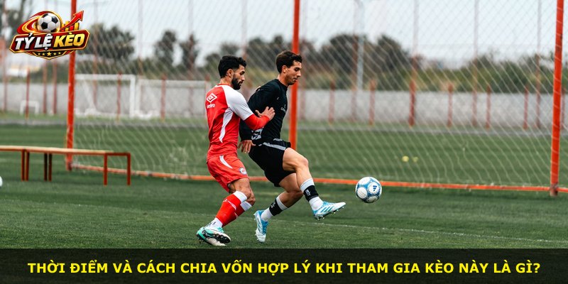 Thời điểm và cách chia vốn hợp lý khi tham gia kèo này là gì?