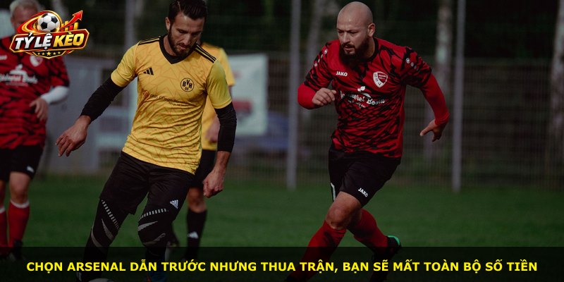 Chọn Arsenal dẫn trước nhưng thua trận, bạn sẽ mất toàn bộ số tiền
