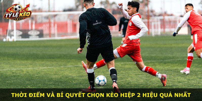 Thời điểm và bí quyết chọn kèo hiệp 2 hiệu quả nhất