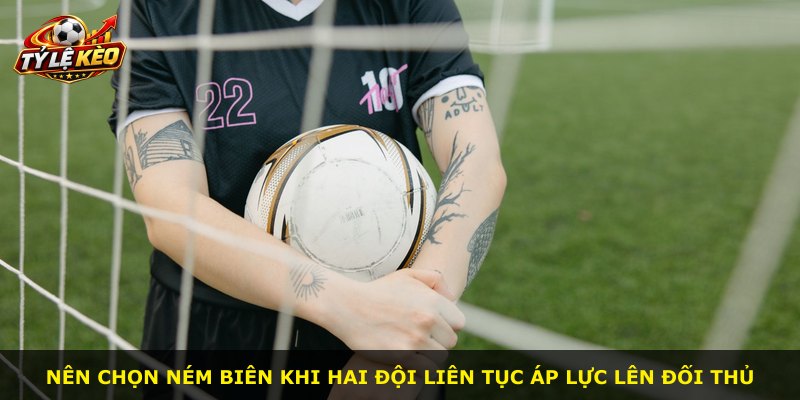 Nên chọn ném biên khi hai đội liên tục áp lực lên đối thủ