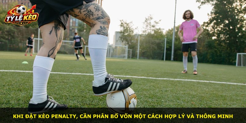 Khi đặt kèo penalty, cần phân bổ vốn một cách hợp lý và thông minh