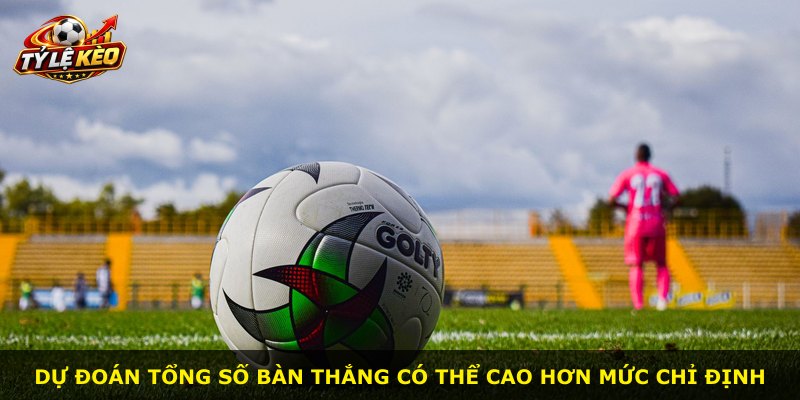 Dự đoán tổng số bàn thắng có thể cao hơn mức chỉ định