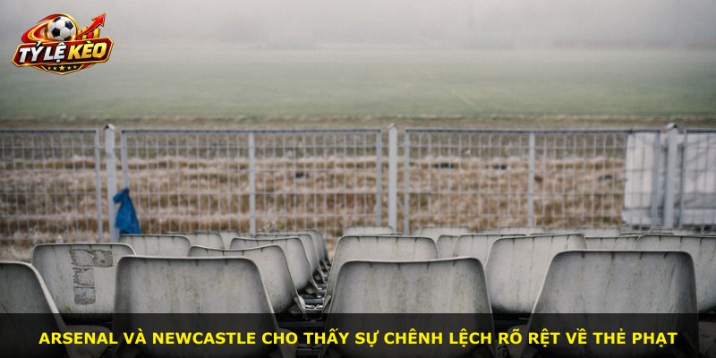Arsenal và Newcastle cho thấy sự chênh lệch rõ rệt về thẻ phạt
