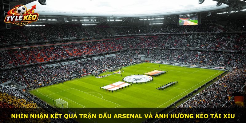 Nhìn nhận kết quả trận đấu Arsenal và ảnh hưởng kèo tài xỉu
