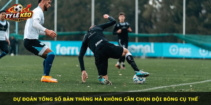 Dự đoán tổng số bàn thắng mà không cần chọn đội bóng cụ thể