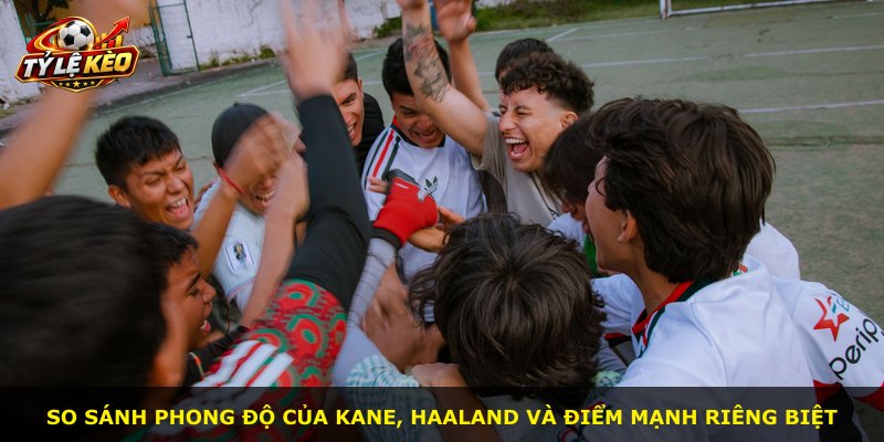 So sánh phong độ của Kane, Haaland và điểm mạnh riêng biệt