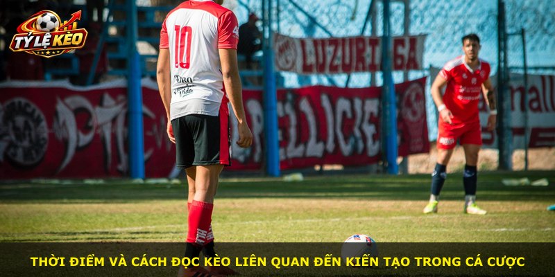 Thời điểm và cách đọc kèo liên quan đến kiến tạo trong cá cược