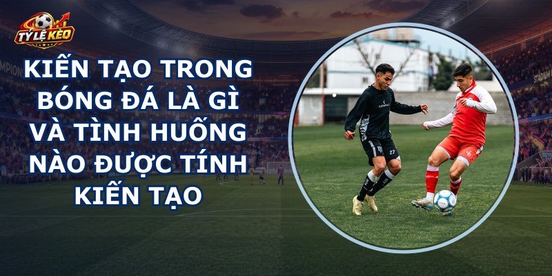 Kiến Tạo Trong Bóng Đá Là Gì