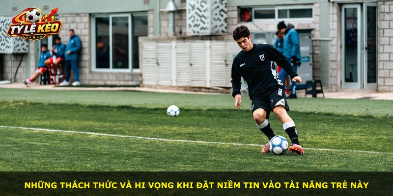Những thách thức và hi vọng khi đặt niềm tin vào tài năng trẻ này