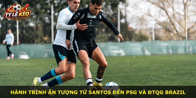 Hành trình ấn tượng từ Santos đến PSG và ĐTQG Brazil