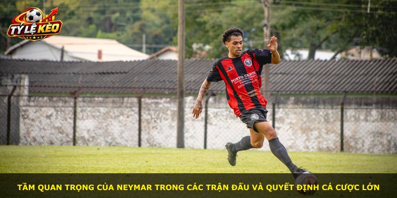 Tầm quan trọng của Neymar trong các trận đấu và quyết định cá cược lớn