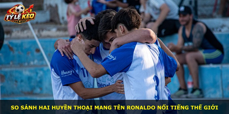 So sánh hai huyền thoại mang tên Ronaldo nổi tiếng thế giới