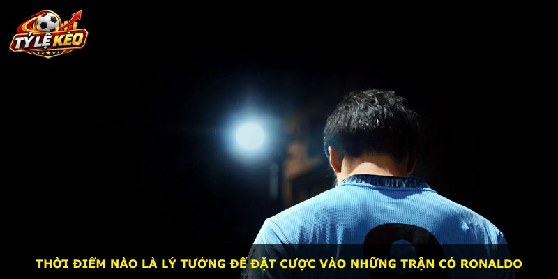 Thời điểm nào là lý tưởng để đặt cược vào những trận có Ronaldo