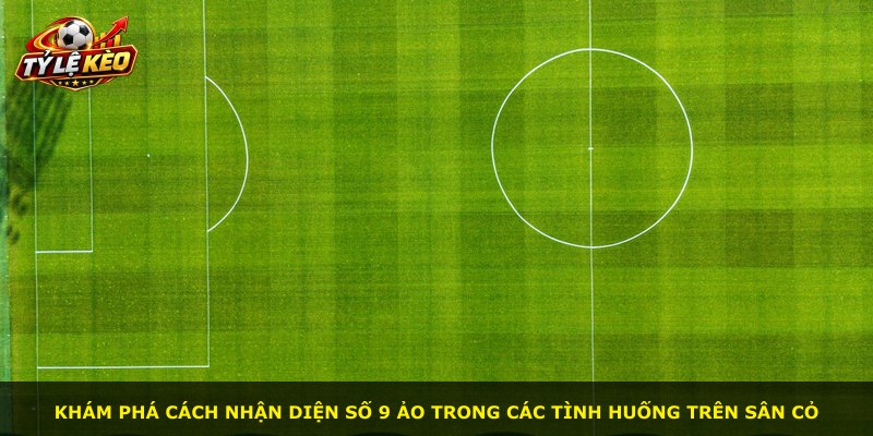 Khám phá cách nhận diện số 9 ảo trong các tình huống trên sân cỏ