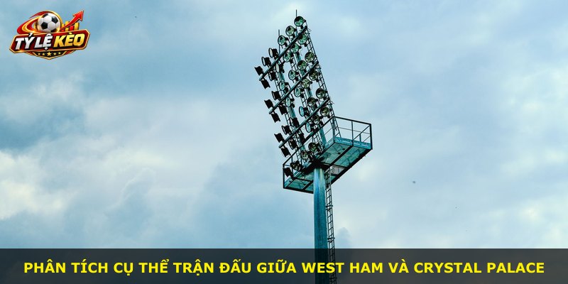 Phân tích cụ thể trận đấu giữa West Ham và Crystal Palace