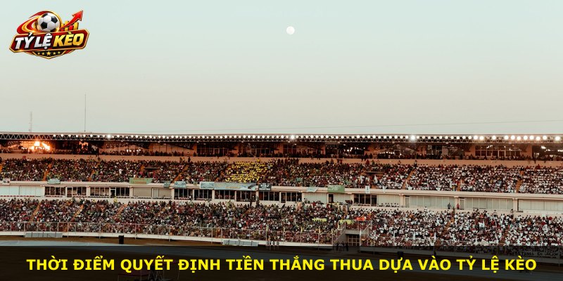 Thời điểm quyết định tiền thắng thua dựa vào tỷ lệ kèo